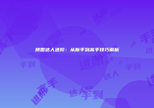 拼图达人进阶：从新手到高手技巧解析