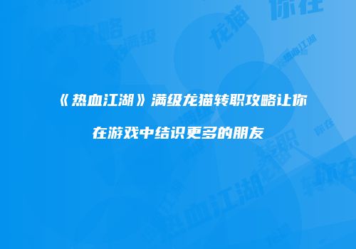 《热血江湖》满级龙猫转职攻略让你在游戏中结识更多的朋友