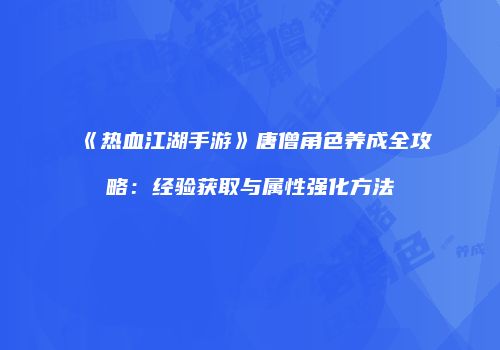 《热血江湖手游》唐僧角色养成全攻略：经验获取与属性强化方法