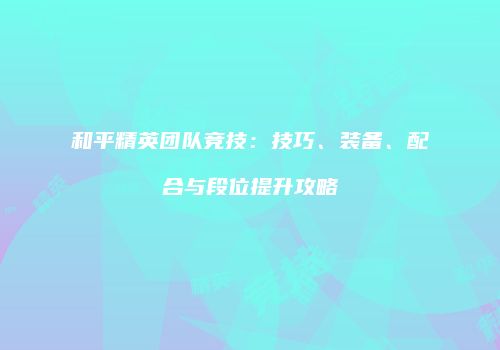 和平精英团队竞技：技巧、装备、配合与段位提升攻略