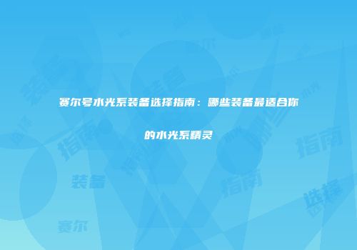赛尔号水光系装备选择指南：哪些装备最适合你的水光系精灵