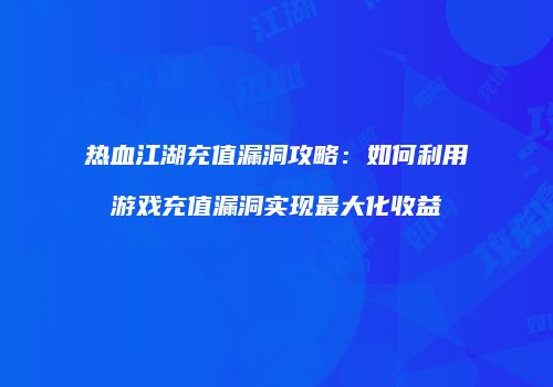 热血江湖充值漏洞攻略：如何利用游戏充值漏洞实现最大化收益
