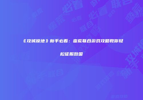 《攻城掠地》新手必看：蛮荒联合游戏攻略教你轻松征服敌国