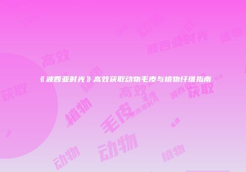 《波西亚时光》高效获取动物毛皮与植物纤维指南