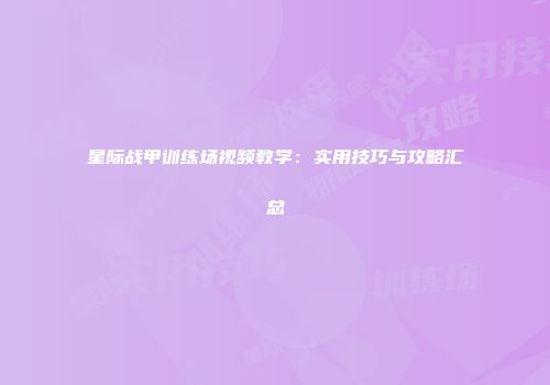 星际战甲训练场视频教学：实用技巧与攻略汇总