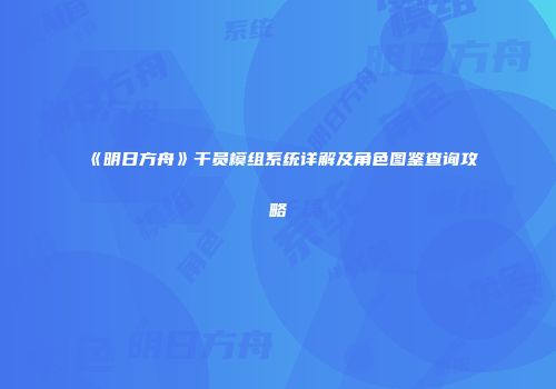 《明日方舟》干员模组系统详解及角色图鉴查询攻略