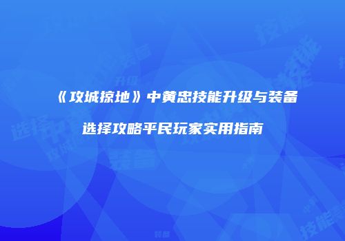 《攻城掠地》中黄忠技能升级与装备选择攻略平民玩家实用指南