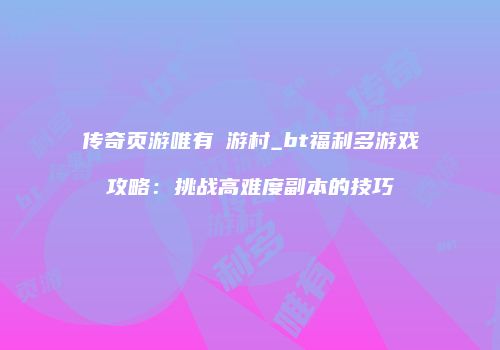 传奇页游唯有囧游村_bt福利多游戏攻略：挑战高难度副本的技巧