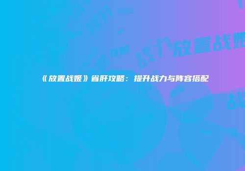 《放置战姬》省肝攻略：提升战力与阵容搭配