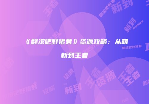 《翻滚吧野猪君》资源攻略：从萌新到王者
