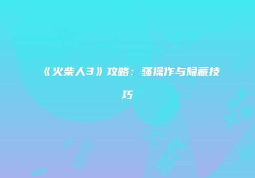 《火柴人3》攻略：骚操作与隐藏技巧