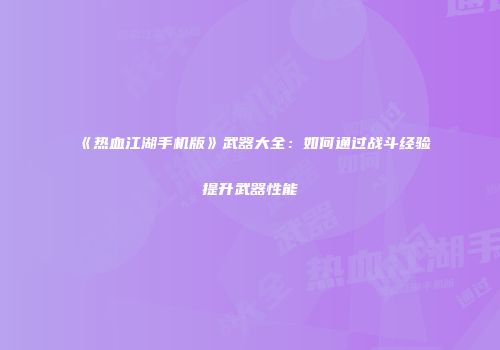 《热血江湖手机版》武器大全：如何通过战斗经验提升武器性能