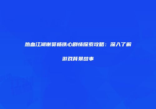 热血江湖谢贤杨铁心剧情探索攻略：深入了解游戏背景故事