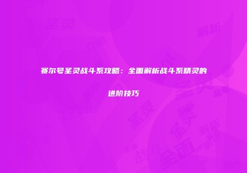 赛尔号圣灵战斗系攻略：全面解析战斗系精灵的进阶技巧