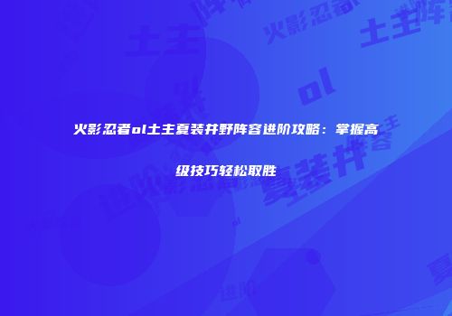 火影忍者ol土主夏装井野阵容进阶攻略：掌握高级技巧轻松取胜