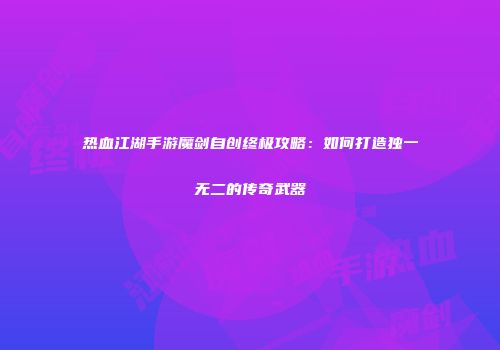 热血江湖手游魔剑自创终极攻略：如何打造独一无二的传奇武器