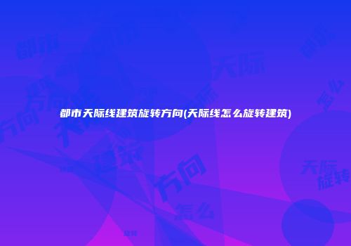 都市天际线建筑旋转方向(天际线怎么旋转建筑)