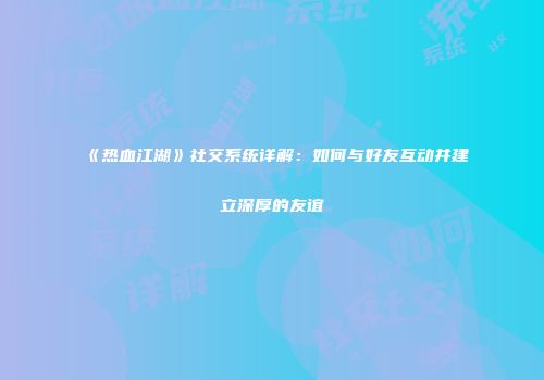 《热血江湖》社交系统详解：如何与好友互动并建立深厚的友谊