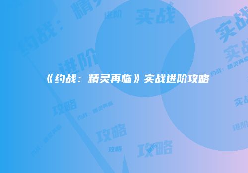 《约战：精灵再临》实战进阶攻略