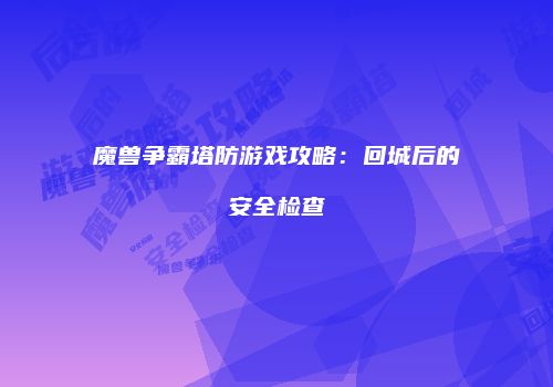 魔兽争霸塔防游戏攻略：回城后的安全检查