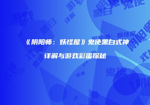 《阴阳师：妖怪屋》鬼使黑白式神详解与游戏彩蛋探秘
