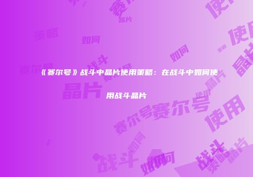 《赛尔号》战斗中晶片使用策略：在战斗中如何使用战斗晶片