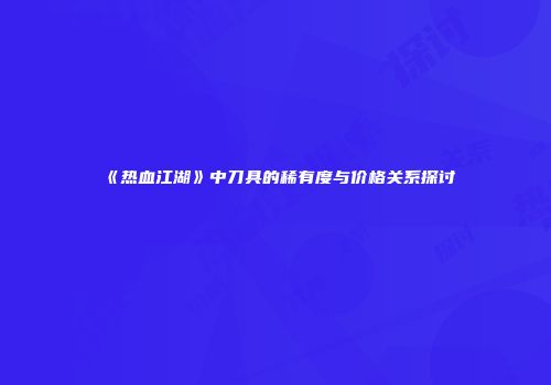 《热血江湖》中刀具的稀有度与价格关系探讨