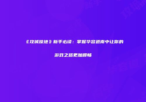 《攻城掠地》新手必读：掌握华容道南中让你的游戏之路更加顺畅