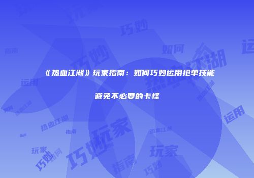 《热血江湖》玩家指南：如何巧妙运用抢单技能避免不必要的卡怪