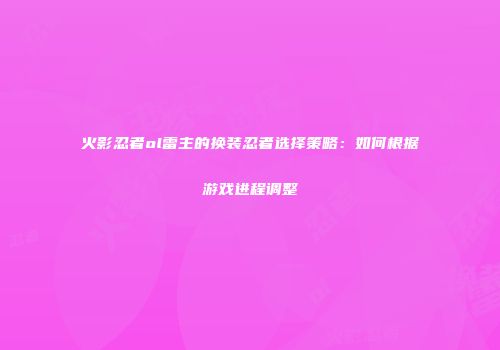 火影忍者ol雷主的换装忍者选择策略：如何根据游戏进程调整