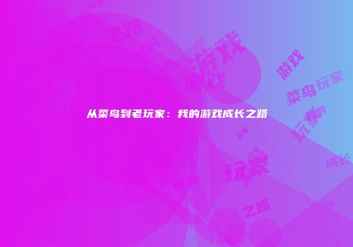 从菜鸟到老玩家：我的游戏成长之路