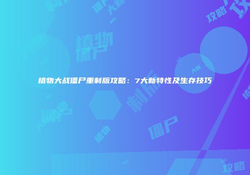 植物大战僵尸重制版攻略：7大新特性及生存技巧