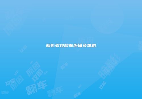 暗影裂谷翻车原因及攻略