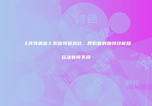 《传奇霸业》职业特色对比：各职业的独特技能和玩法有何不同