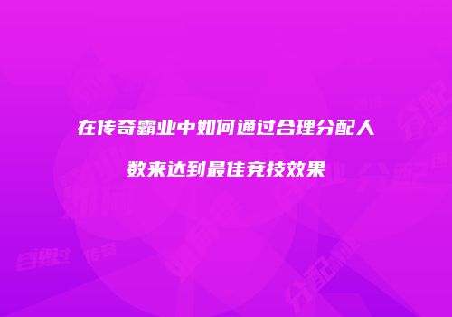 在传奇霸业中如何通过合理分配人数来达到最佳竞技效果
