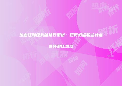 热血江湖级武器排行解析：如何根据职业特点选择最佳武器