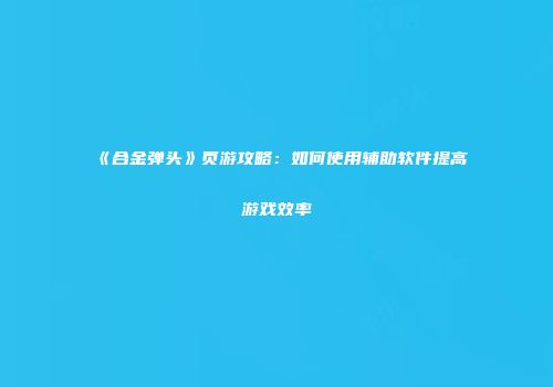 《合金弹头》页游攻略：如何使用辅助软件提高游戏效率