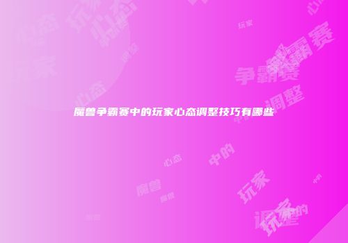 魔兽争霸赛中的玩家心态调整技巧有哪些