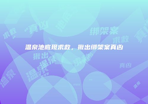温泉池底现求救，揪出绑架案真凶