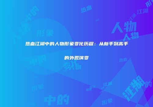 热血江湖中的人物形象变化历程:从新手到高手的外观演变
