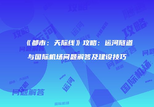 《都市：天际线》攻略：运河隧道与国际机场问题解答及建设技巧