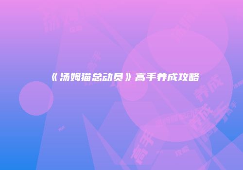 《汤姆猫总动员》高手养成攻略