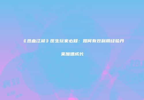 《热血江湖》医生玩家必知：如何有效利用经验丹来加速成长