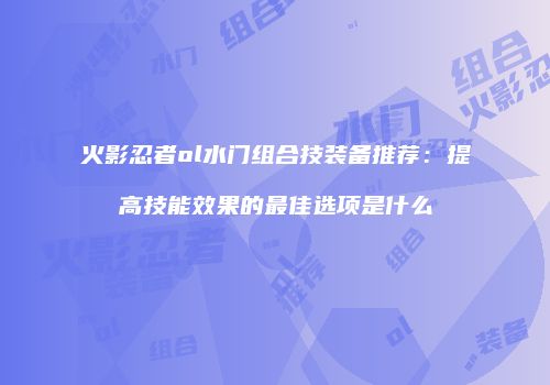 火影忍者ol水门组合技装备推荐：提高技能效果的最佳选项是什么