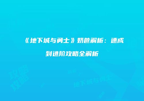 《地下城与勇士》奶爸解析：速成到进阶攻略全解析
