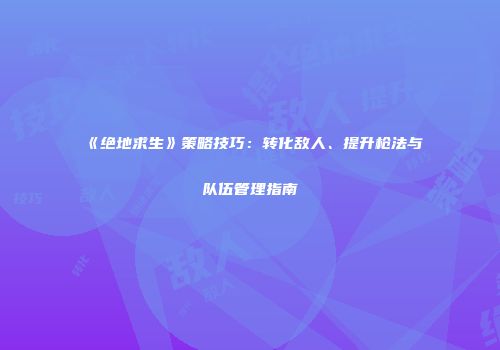 《绝地求生》策略技巧：转化敌人、提升枪法与队伍管理指南