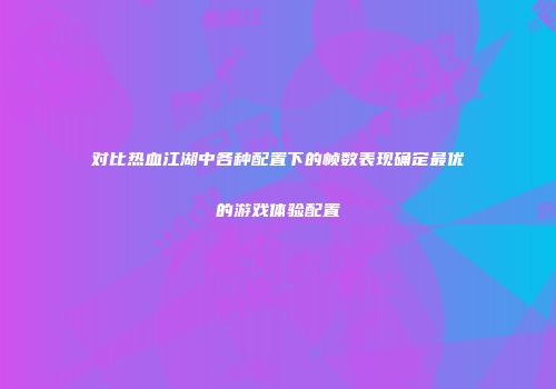 对比热血江湖中各种配置下的帧数表现确定最优的游戏体验配置