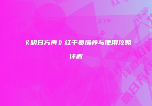 《明日方舟》红干员培养与使用攻略详解
