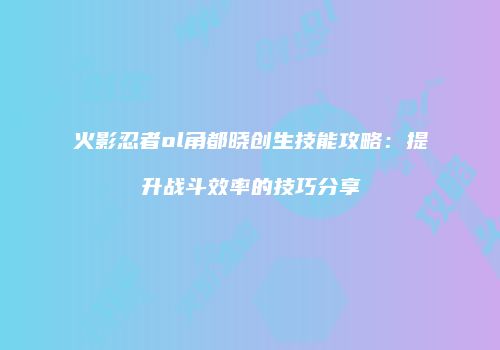 火影忍者ol角都晓创生技能攻略:提升战斗效率的技巧分享