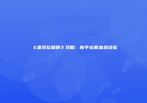 《潘多拉回响》攻略：新手必看血泪经验